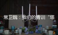 常卫魏：我们的青训“塔基”做得不错，问题往往出现在“塔身”