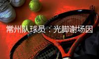 常州队球员	：光脚谢场因脚底板已磨破；终于扬眉吐气了一把