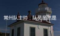 常州队主帅：队员虽然是业余的，但已把有限时间都奉献给球队