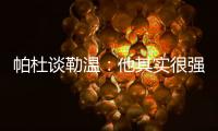 帕杜谈勒温：他其实很强，但出勤率是致命伤&薪酬需与出场数挂钩