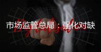 市场监管总局
：强化对缺陷产品召回的监管力度