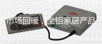 市场回暖
，全铝家居产品升值空间大