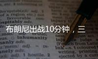布朗尼出战10分钟，三分5中2贡献10分2板1断