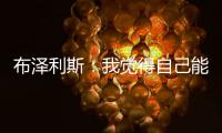 布泽利斯：我觉得自己能成为史上最优秀的球员
，我就是这么想的