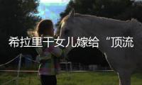 希拉里干女儿嫁给“顶流资本”，分享250亿金融帝国