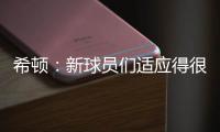 希顿：新球员们适应得很好，我认为他们会成为超值引援