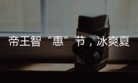 帝王智“惠”节
，冰爽夏日大放价!