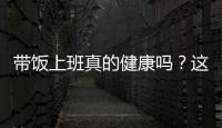 带饭上班真的健康吗？这些注意事项要知道