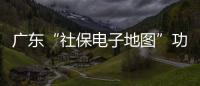 广东“社保电子地图”功能上线

，3.99万个社保服务网点信息随时查