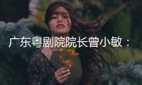 广东粤剧院院长曾小敏：以文艺让世界感受中国魅力