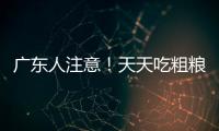 广东人注意！天天吃粗粮血糖却飙升？医生曝光3种"假粗粮"正在悄悄毁掉健康！