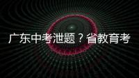 广东中考泄题？省教育考试院通报	：不存在考前试题泄露情况