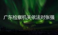 广东检察机关依法对张强涉嫌受贿案提起公诉