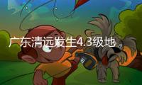 广东清远发生4.3级地震
，珠海有震感