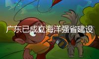 广东已成立海洋强省建设工作委员会，今年海洋工作重点已敲定