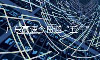 广东高速今日迎“五一”假期返程小高峰！十大繁忙路段公布
