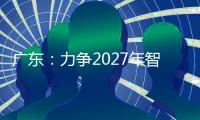 广东：力争2027年智能机器人产业规模达1500亿元！