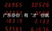 广东@你
	：有“才”你就来，来了就有“财”｜聊点“政经”事