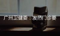 广州卫健委�：发热门诊要“快处置快恢复”