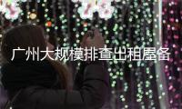 广州大规模排查出租屋备案！有房东哭诉，租金降得厉害
，房源太多