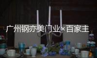 广州钢亦美门业×百家主流媒体	，打造良好的品牌生态