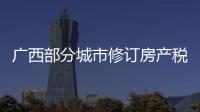 广西部分城市修订房产税率	
，跟房地产税无关