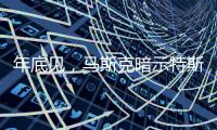 年底见，马斯克暗示特斯拉将展示“有史以来最史诗级”的产品