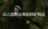 幼儿园附近有铅锌矿转运站
，知情者曝更多
，4个疑点惹人质疑
