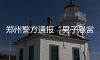 郑州警方通报“男子悬赏千万寻狗”：消息系杜撰	
，发布者已行拘