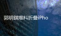 郭明錤爆料折叠iPhone

：2026年量产	，售价1.8万元
