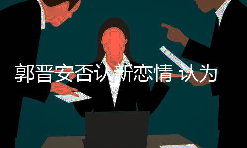 安否此后女方否认绯闻