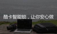 酷卡智能锁，让你安心做房东