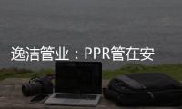 逸洁管业：PPR管在安装施工中应注意哪些问题?