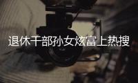 退休干部孙女炫富上热搜，深圳：已开展核查