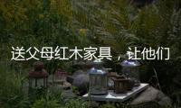 送父母红木家具�，让他们享受生活