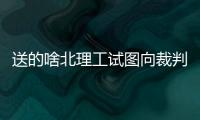 送的啥北理工试图向裁判送礼被拒�，最终2