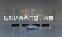 选对铝合金门窗
，总有一束光住进来!