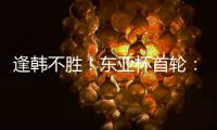 逢韩不胜�！东亚杯首轮：中国女足2比2韩国 94分钟遭世界波绝平