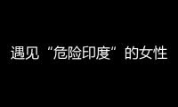 遇见“危险印度”的女性，“我是幸运的那个”