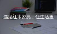 遇见红木家具	，让生活更有格调	！