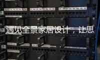 遇见全景家居设计，让思绪浪漫，让岁月温柔......