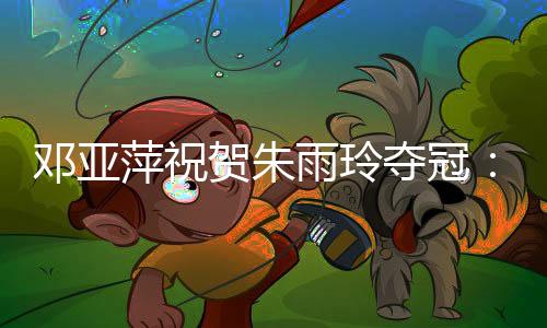 邓亚夺冠段非毕竟还很年轻