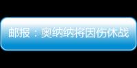 邮报：奥纳纳将因伤休战4