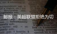 邮报：英超联盟拒绝为切尔西更改联赛首轮开赛时间