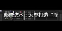 邦佳防水，为您打造“滴水不漏”的家