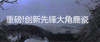 重磅!创新先锋大角鹿瓷砖5年实现百亿，启动上市!