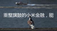 重整旗鼓的小米金融	，能实现雷军的金融梦吗
？