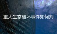 重大生态破坏事件如何判定？新规填补制度空白