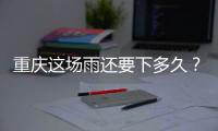 重庆这场雨还要下多久？12日起各地天气好转