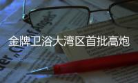 金牌卫浴大湾区首批高炮广告完刊，助力“高定”加速落地